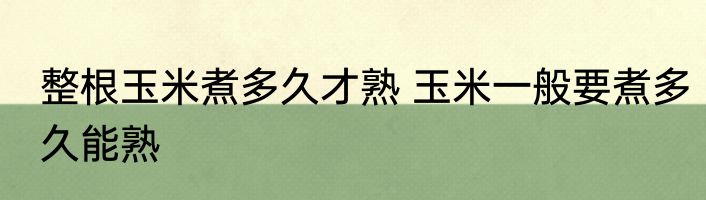 整根玉米煮多久才熟 玉米一般要煮多久能熟