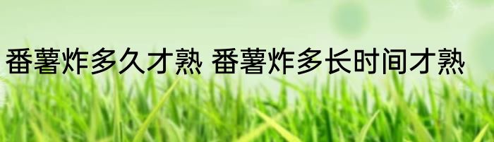 番薯炸多久才熟 番薯炸多长时间才熟