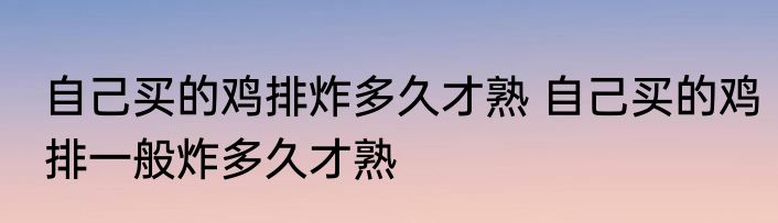 自己买的鸡排炸多久才熟 自己买的鸡排一般炸多久才熟