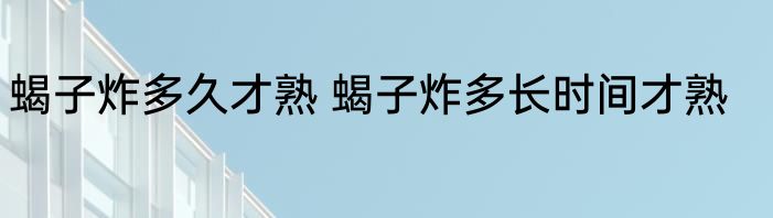 蝎子炸多久才熟 蝎子炸多长时间才熟