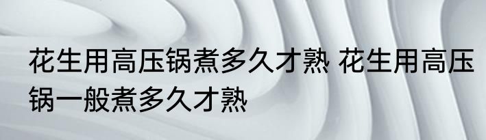 花生用高压锅煮多久才熟 花生用高压锅一般煮多久才熟