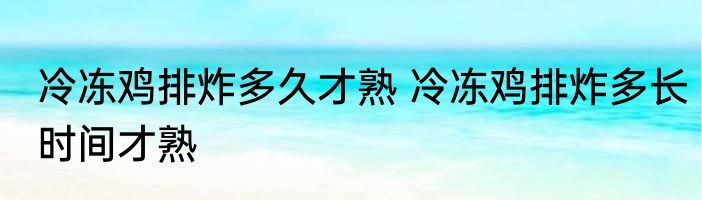冷冻鸡排炸多久才熟 冷冻鸡排炸多长时间才熟