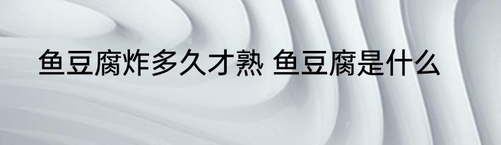 鱼豆腐炸多久才熟 鱼豆腐是什么