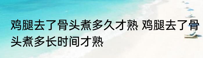 鸡腿去了骨头煮多久才熟 鸡腿去了骨头煮多长时间才熟