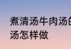 煮清汤牛肉汤的正确方法 煮清汤牛肉汤怎样做