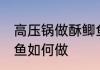 高压锅做酥鲫鱼怎么做 高压锅做酥鲫鱼如何做