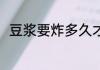 豆浆要炸多久才熟 炸豆浆多少时间