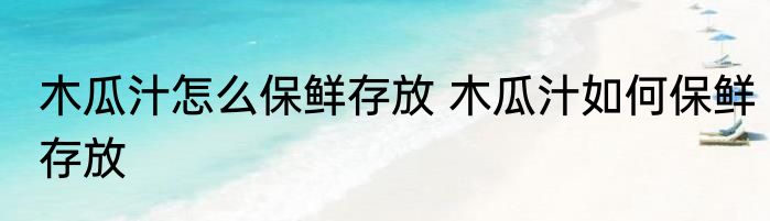 木瓜汁怎么保鲜存放 木瓜汁如何保鲜存放