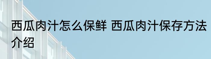西瓜肉汁怎么保鲜 西瓜肉汁保存方法介绍
