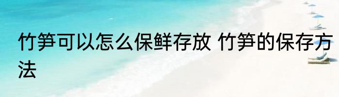 竹笋可以怎么保鲜存放 竹笋的保存方法