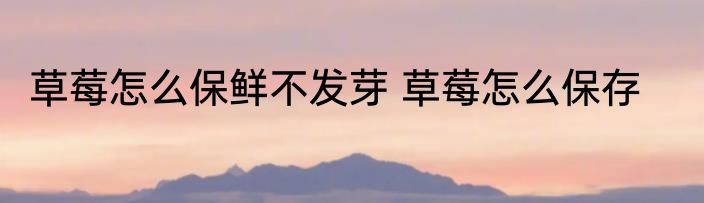 草莓怎么保鲜不发芽 草莓怎么保存