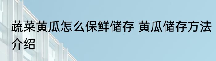 蔬菜黄瓜怎么保鲜储存 黄瓜储存方法介绍