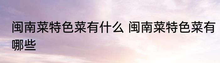 闽南菜特色菜有什么 闽南菜特色菜有哪些