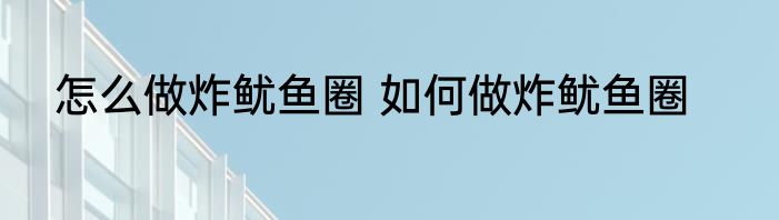 怎么做炸鱿鱼圈 如何做炸鱿鱼圈