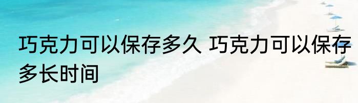 巧克力可以保存多久 巧克力可以保存多长时间