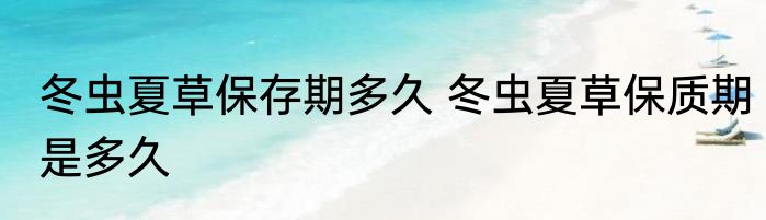 冬虫夏草保存期多久 冬虫夏草保质期是多久