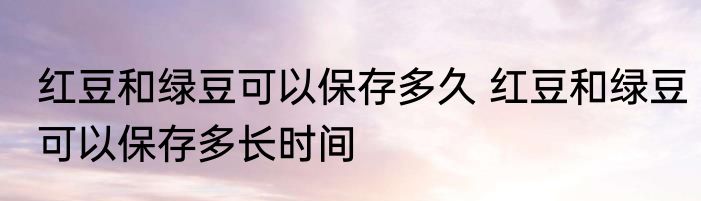 红豆和绿豆可以保存多久 红豆和绿豆可以保存多长时间