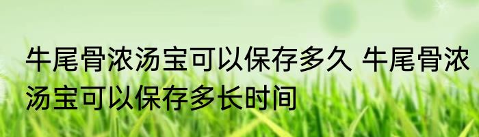 牛尾骨浓汤宝可以保存多久 牛尾骨浓汤宝可以保存多长时间