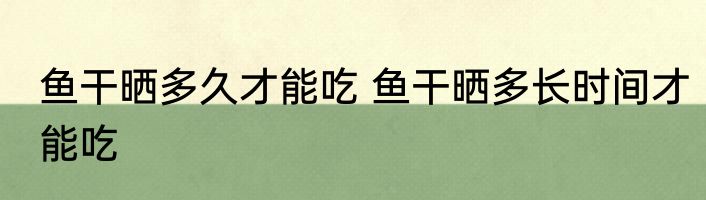鱼干晒多久才能吃 鱼干晒多长时间才能吃