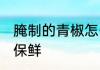 腌制的青椒怎么保鲜 腌制的青椒如何保鲜