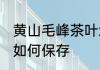 黄山毛峰茶叶怎么保存 黄山毛峰茶叶如何保存