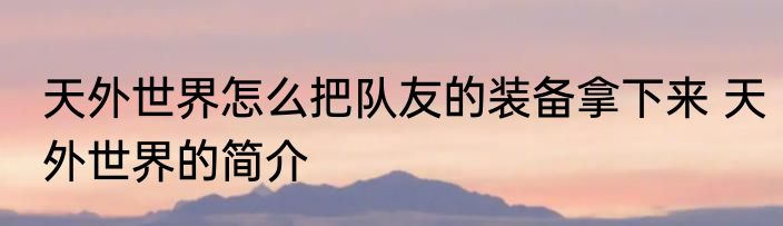 天外世界怎么把队友的装备拿下来 天外世界的简介
