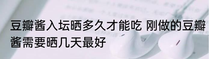 豆瓣酱入坛晒多久才能吃 刚做的豆瓣酱需要晒几天最好