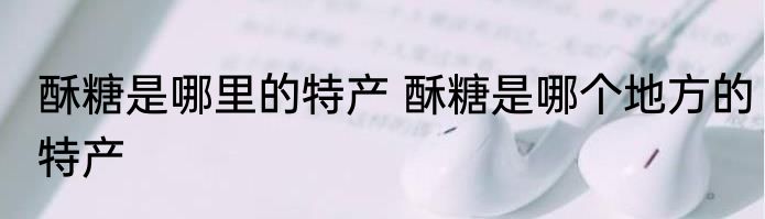 酥糖是哪里的特产 酥糖是哪个地方的特产