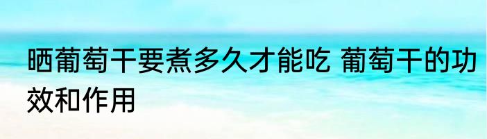 晒葡萄干要煮多久才能吃 葡萄干的功效和作用