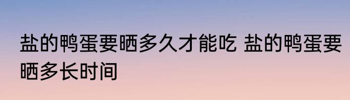 盐的鸭蛋要晒多久才能吃 盐的鸭蛋要晒多长时间