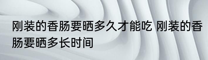 刚装的香肠要晒多久才能吃 刚装的香肠要晒多长时间