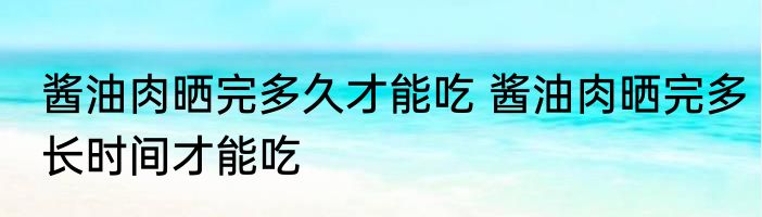 酱油肉晒完多久才能吃 酱油肉晒完多长时间才能吃