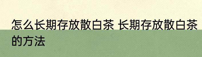 怎么长期存放散白茶 长期存放散白茶的方法