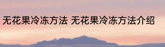 无花果冷冻方法 无花果冷冻方法介绍