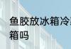 鱼胶放冰箱冷藏可以吗 鱼胶可以放冰箱吗
