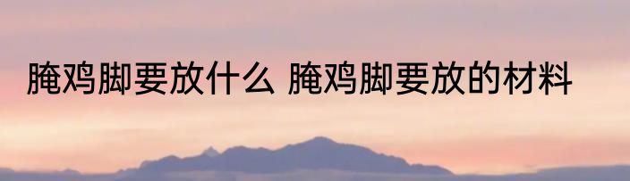 腌鸡脚要放什么 腌鸡脚要放的材料