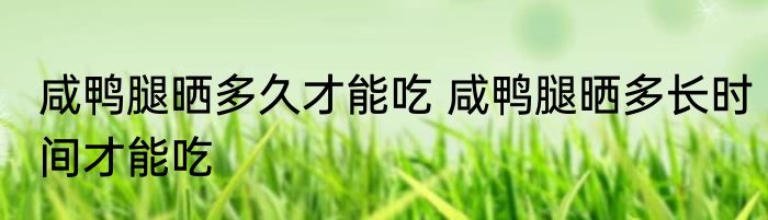 咸鸭腿晒多久才能吃 咸鸭腿晒多长时间才能吃