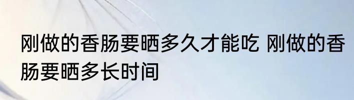 刚做的香肠要晒多久才能吃 刚做的香肠要晒多长时间