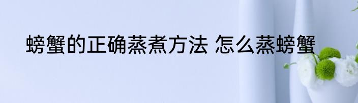 螃蟹的正确蒸煮方法 怎么蒸螃蟹