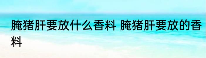 腌猪肝要放什么香料 腌猪肝要放的香料