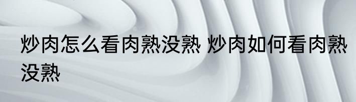 炒肉怎么看肉熟没熟 炒肉如何看肉熟没熟