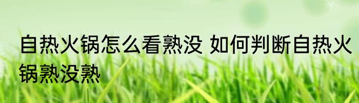 自热火锅怎么看熟没 如何判断自热火锅熟没熟