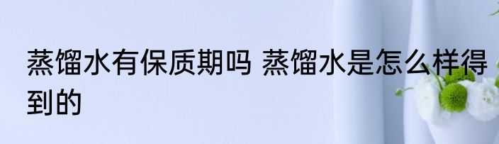 蒸馏水有保质期吗 蒸馏水是怎么样得到的