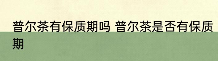 普尔茶有保质期吗 普尔茶是否有保质期