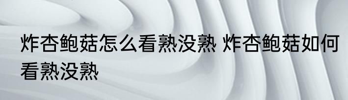 炸杏鲍菇怎么看熟没熟 炸杏鲍菇如何看熟没熟