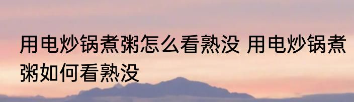 用电炒锅煮粥怎么看熟没 用电炒锅煮粥如何看熟没