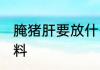 腌猪肝要放什么香料 腌猪肝要放的香料