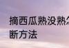 摘西瓜熟没熟怎么看 西瓜熟没熟的判断方法