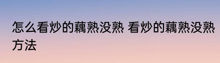 怎么看炒的藕熟没熟 看炒的藕熟没熟方法