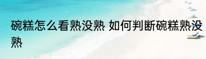 碗糕怎么看熟没熟 如何判断碗糕熟没熟